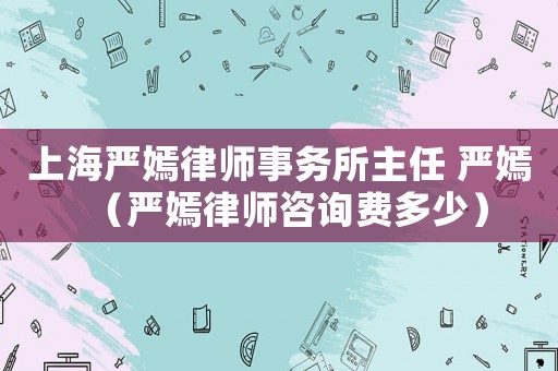 上海嚴嫣律師事務所主任 嚴嫣（嚴嫣律師咨詢費多少）