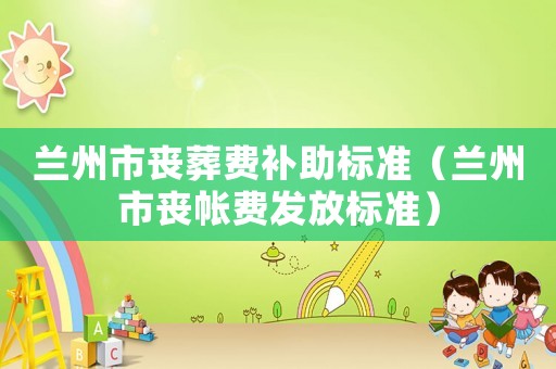 蘭州市喪葬費補助標準（蘭州市喪帳費發放標準）