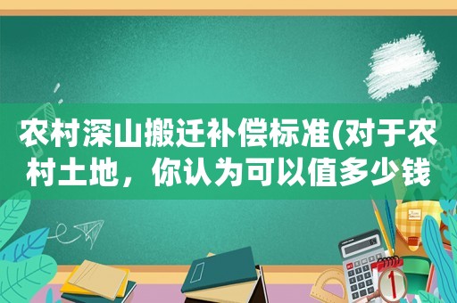 農村深山搬遷補償標準(對于農村土地，你認為可以值多少錢一個平方)