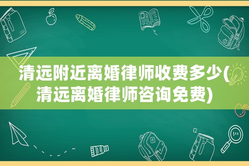 清遠(yuǎn)附近離婚律師收費(fèi)多少(清遠(yuǎn)離婚律師咨詢免費(fèi))