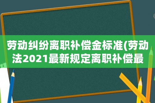 勞動糾紛離職補償金標準(勞動法2021最新規定離職補償最高限額？)