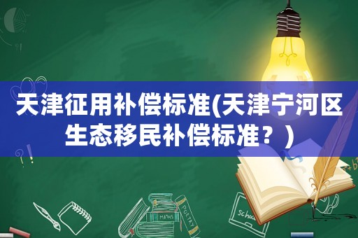 天津征用補償標準(天津寧河區生態移民補償標準？)