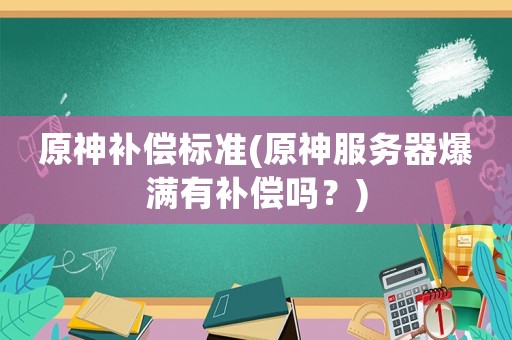 原神補償標(biāo)準(zhǔn)(原神服務(wù)器爆滿有補償嗎？)