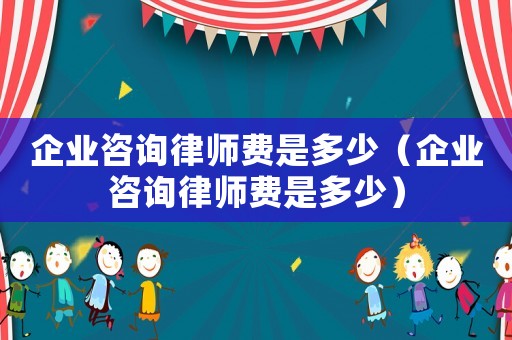 企業(yè)咨詢律師費(fèi)是多少（企業(yè)咨詢律師費(fèi)是多少）
