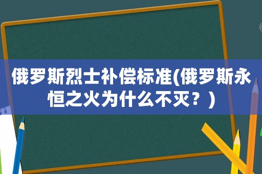 俄羅斯烈士補(bǔ)償標(biāo)準(zhǔn)(俄羅斯永恒之火為什么不滅？)