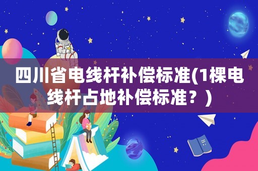 四川省電線桿補償標(biāo)準(zhǔn)(1棵電線桿占地補償標(biāo)準(zhǔn)？)