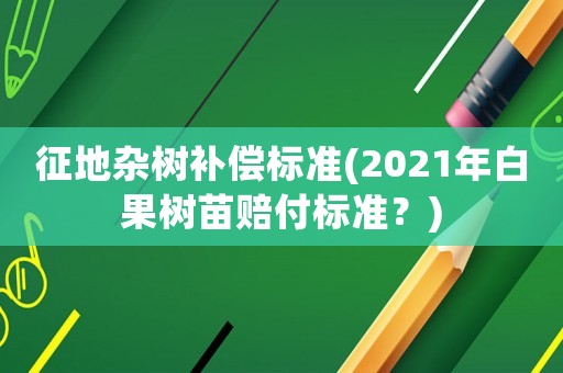 征地雜樹補(bǔ)償標(biāo)準(zhǔn)(2021年白果樹苗賠付標(biāo)準(zhǔn)？)
