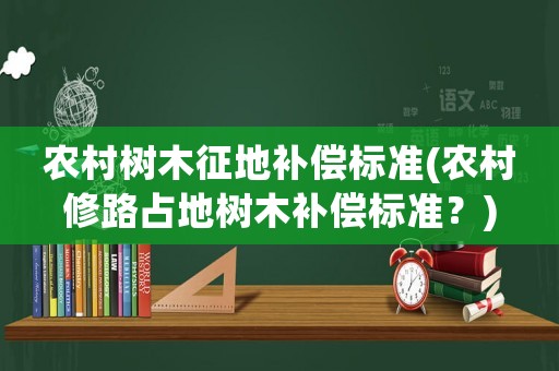 農村樹木征地補償標準(農村修路占地樹木補償標準？)