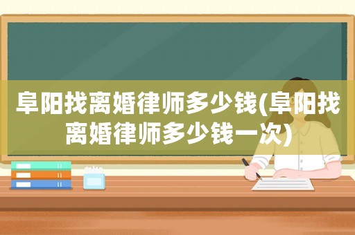 阜陽找離婚律師多少錢(阜陽找離婚律師多少錢一次)