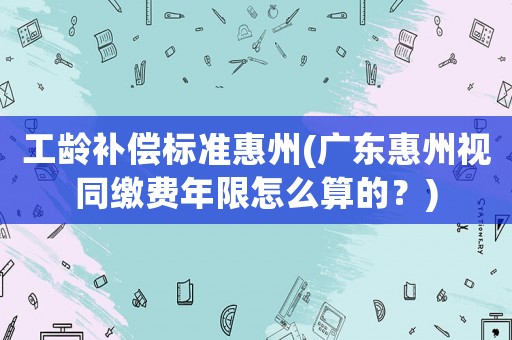 工齡補償標準惠州(廣東惠州視同繳費年限怎么算的？)