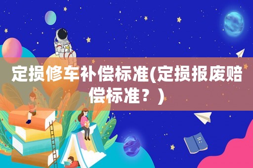 定損修車補(bǔ)償標(biāo)準(zhǔn)(定損報(bào)廢賠償標(biāo)準(zhǔn)？)