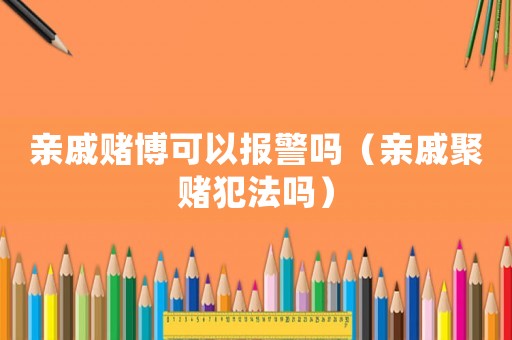 親戚賭博可以報警嗎（親戚聚賭犯法嗎）