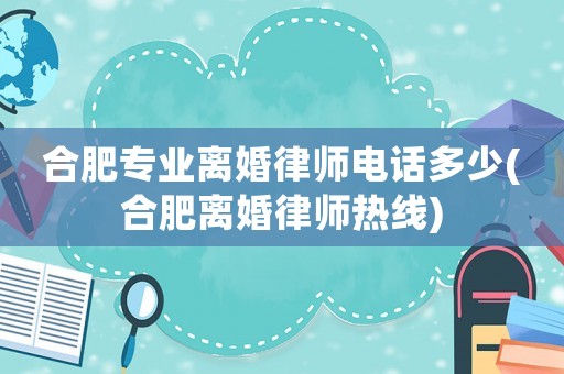 合肥專業離婚律師電話多少(合肥離婚律師熱線)