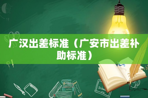 廣漢出差標(biāo)準(zhǔn)（廣安市出差補(bǔ)助標(biāo)準(zhǔn)）
