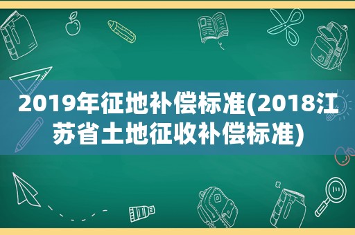 2019年征地補償標準(2018江蘇省土地征收補償標準)