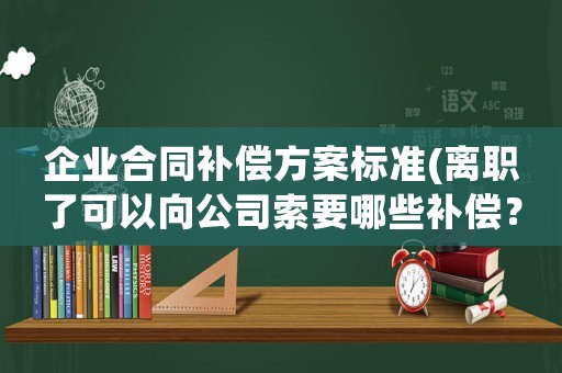 企業合同補償方案標準(離職了可以向公司索要哪些補償？)