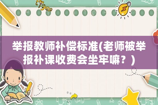 舉報教師補償標準(老師被舉報補課收費會坐牢嘛？)