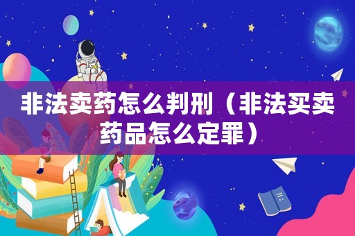 非法賣藥怎么判刑（非法買賣藥品怎么定罪）