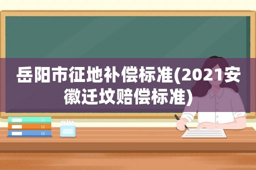 岳陽市征地補償標準(2021安徽遷墳賠償標準)
