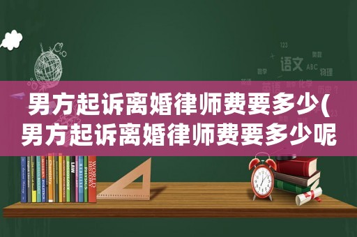 男方起訴離婚律師費要多少(男方起訴離婚律師費要多少呢)