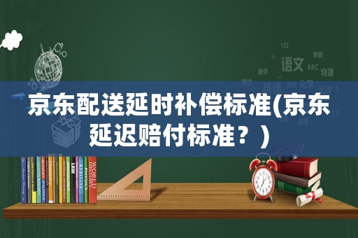 京東配送延時(shí)補(bǔ)償標(biāo)準(zhǔn)(京東延遲賠付標(biāo)準(zhǔn)？)
