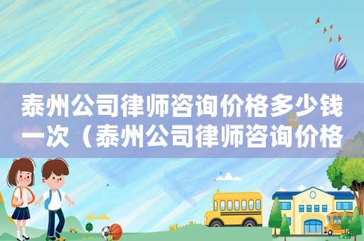 泰州公司律師咨詢價格多少錢一次（泰州公司律師咨詢價格多少）