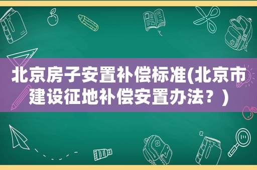 北京房子安置補償標準(北京市建設征地補償安置辦法？)