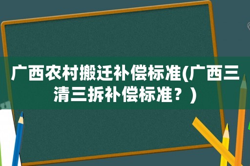 廣西農村搬遷補償標準(廣西三清三拆補償標準？)