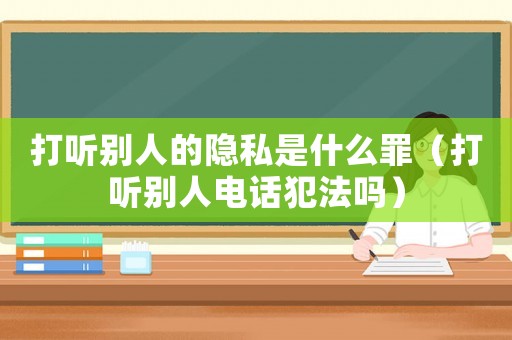 打聽別人的隱私是什么罪（打聽別人電話犯法嗎）