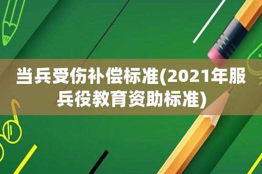 當兵受傷補償標準(2021年服兵役教育資助標準)