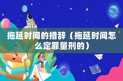拖延時間的措辭（拖延時間怎么定罪量刑的）