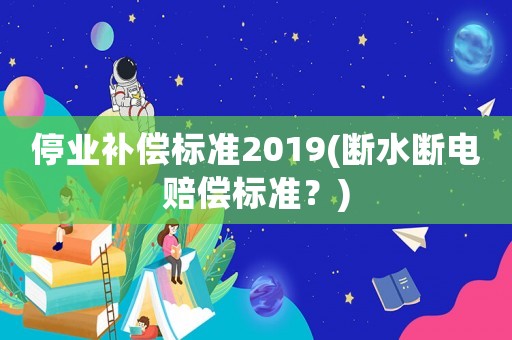 停業補償標準2019(斷水斷電賠償標準？)