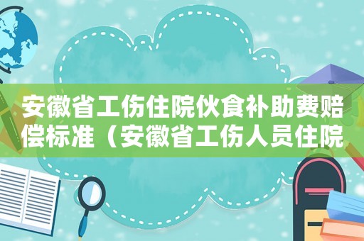 安徽省工傷住院伙食補助費賠償標準（安徽省工傷人員住院伙食補助費）