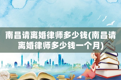 南昌請離婚律師多少錢(南昌請離婚律師多少錢一個月)