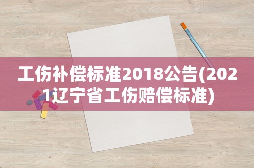 工傷補(bǔ)償標(biāo)準(zhǔn)2018公告(2021遼寧省工傷賠償標(biāo)準(zhǔn))