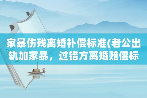 家暴傷殘離婚補償標準(老公出軌加家暴，過錯方離婚賠償標準是多少？)