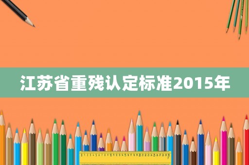 江蘇省重殘認定標準2015年