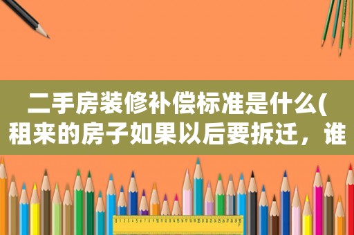 二手房裝修補償標準是什么(租來的房子如果以后要拆遷，誰來賠償裝修費？)