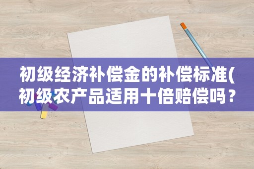 初級經濟補償金的補償標準(初級農產品適用十倍賠償嗎？)