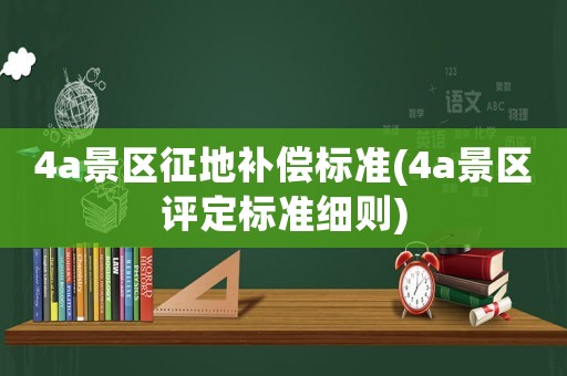 4a景區征地補償標準(4a景區評定標準細則)