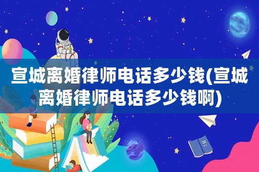 宣城離婚律師電話多少錢(qián)(宣城離婚律師電話多少錢(qián)啊)