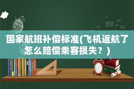 國家航班補償標準(飛機返航了怎么賠償乘客損失？)