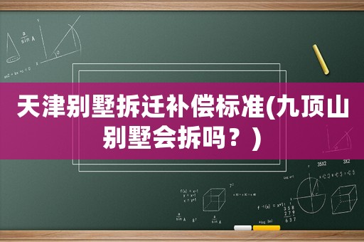 天津別墅拆遷補償標準(九頂山別墅會拆嗎？)