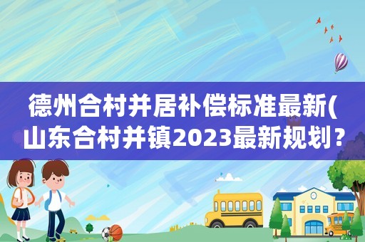 德州合村并居補償標準最新(山東合村并鎮2023最新規劃？)