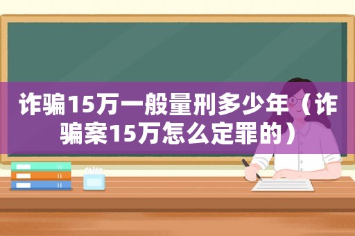 詐騙15萬一般量刑多少年（詐騙案15萬怎么定罪的）