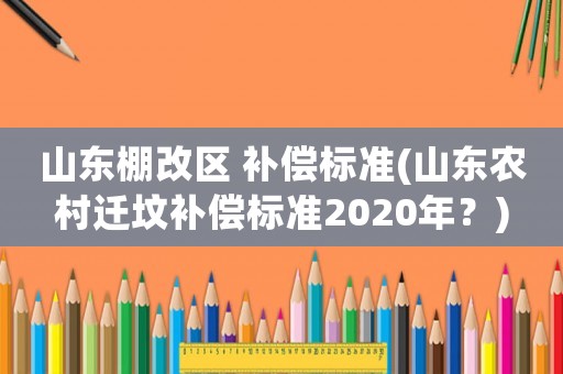 山東棚改區 補償標準(山東農村遷墳補償標準2020年？)