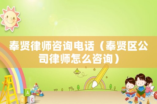 奉賢律師咨詢電話（奉賢區(qū)公司律師怎么咨詢）
