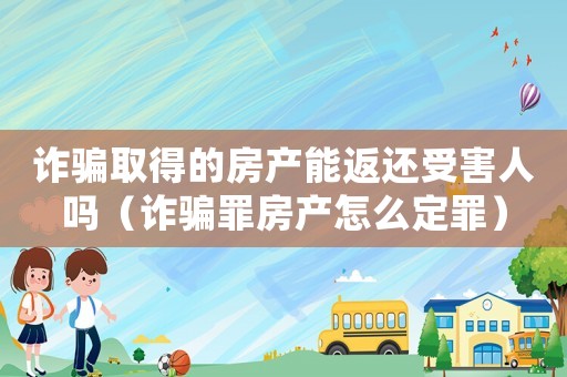 詐騙取得的房產(chǎn)能返還受害人嗎（詐騙罪房產(chǎn)怎么定罪）