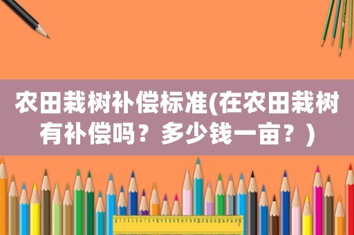 農(nóng)田栽樹補(bǔ)償標(biāo)準(zhǔn)(在農(nóng)田栽樹有補(bǔ)償嗎？多少錢一畝？)