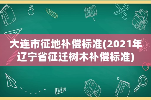 大連市征地補償標準(2021年遼寧省征遷樹木補償標準)